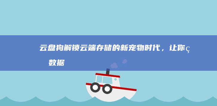 云盘狗：解锁云端存储的新宠物时代，让你的数据自由遨游！